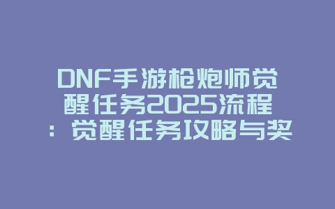 DNF手游枪炮师觉醒任务2025流程:觉醒任务攻略与奖励!_游戏攻略_36397绿色下载网 DNF手游枪炮师觉醒任务2025流程:觉醒任务攻略与奖励!_游戏攻略_36397绿色下载网