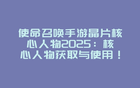 使命召唤手游晶片核心人物2025:核心人物获取与使用!_游戏攻略_36397绿色下载网 使命召唤手游晶片核心人物2025:核心人物获取与使用!_游戏攻略_36397绿色下载网
