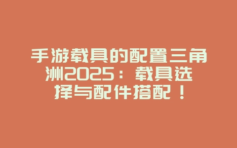 手游载具的配置三角洲2025:载具选择与配件搭配!_游戏攻略_36397绿色下载网 手游载具的配置三角洲2025:载具选择与配件搭配!_游戏攻略_36397绿色下载网