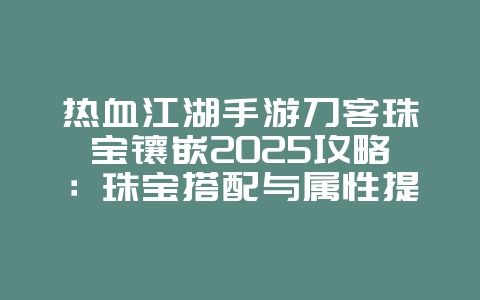 热血江湖手游刀客珠宝镶嵌2025攻略：珠宝搭配与属性提升！_游戏攻略_36397绿色下载网