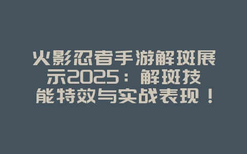 火影忍者手游解斑展示2025:解斑技能特效与实战表现!_手游资讯_36397绿色下载网 火影忍者手游解斑展示2025:解斑技能特效与实战表现!_手游资讯_36397绿色下载网