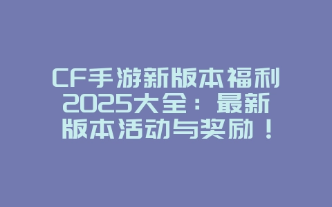 CF手游新版本福利2025大全:最新版本活动与奖励!_手游资讯_36397绿色下载网 CF手游新版本福利2025大全:最新版本活动与奖励!_手游资讯_36397绿色下载网