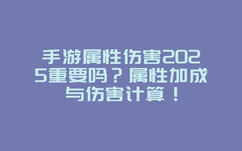 手游属性伤害2025重要吗?属性加成与伤害计算!_游戏攻略_36397绿色下载网 手游属性伤害2025重要吗?属性加成与伤害计算!_游戏攻略_36397绿色下载网
