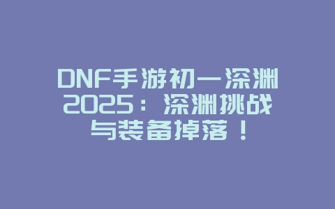 DNF手游初一深渊2025:深渊挑战与装备掉落!_游戏攻略_36397绿色下载网 DNF手游初一深渊2025:深渊挑战与装备掉落!_游戏攻略_36397绿色下载网