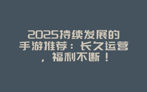 2025持续发展的手游推荐:长久运营,福利不断!_游戏推荐_36397绿色下载网 2025持续发展的手游推荐:长久运营,福利不断!_游戏推荐_36397绿色下载网