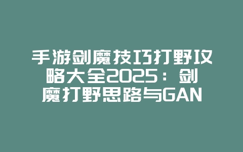 手游剑魔技巧打野攻略大全2025：剑魔打野思路与GANK技巧！_游戏攻略_36397绿色下载网