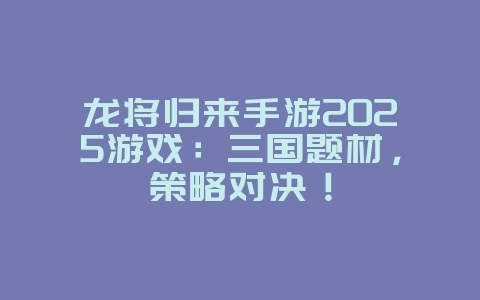龙将归来手游2025游戏：三国题材，策略对决！
