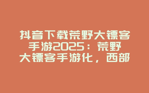 抖音下载荒野大镖客手游2025：荒野大镖客手游化，西部冒险！