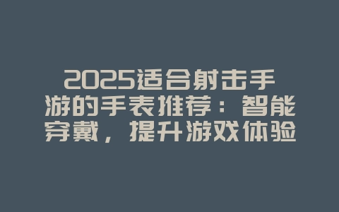 2025适合射击手游的手表推荐：智能穿戴，提升游戏体验！