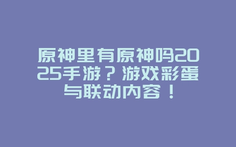 原神里有原神吗2025手游？游戏彩蛋与联动内容！