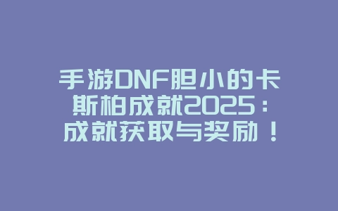 手游DNF胆小的卡斯柏成就2025:成就获取与奖励!_游戏攻略_36397绿色下载网 手游DNF胆小的卡斯柏成就2025:成就获取与奖励!_游戏攻略_36397绿色下载网