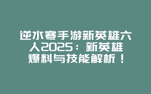 逆水寒手游新英雄六人2025：新英雄爆料与技能解析！
