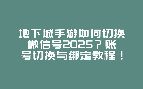 地下城手游如何切换微信号2025?账号切换与绑定教程!_游戏攻略_36397绿色下载网 地下城手游如何切换微信号2025?账号切换与绑定教程!_游戏攻略_36397绿色下载网