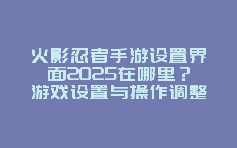 火影忍者手游设置界面2025在哪里?游戏设置与操作调整!_游戏攻略_36397绿色下载网 火影忍者手游设置界面2025在哪里?游戏设置与操作调整!_游戏攻略_36397绿色下载网