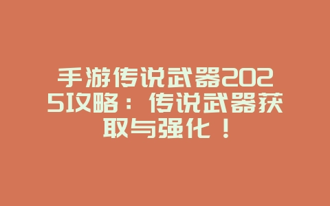 手游传说武器2025攻略：传说武器获取与强化！_游戏攻略_36397绿色下载网