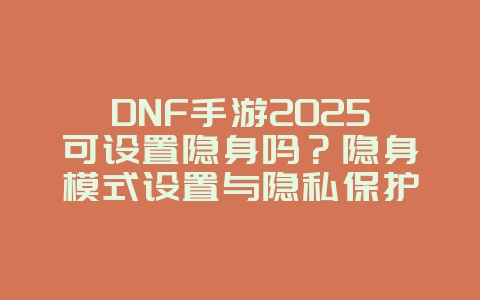 DNF手游2025可设置隐身吗?隐身模式设置与隐私保护!_游戏攻略_36397绿色下载网 DNF手游2025可设置隐身吗?隐身模式设置与隐私保护!_游戏攻略_36397绿色下载网