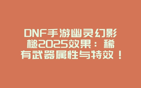 DNF手游幽灵幻影槌2025效果:稀有武器属性与特效!_游戏攻略_36397绿色下载网 DNF手游幽灵幻影槌2025效果:稀有武器属性与特效!_游戏攻略_36397绿色下载网