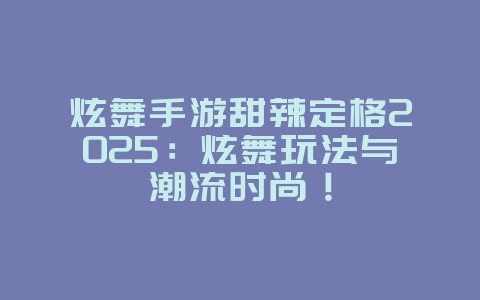 炫舞手游甜辣定格2025：炫舞玩法与潮流时尚！