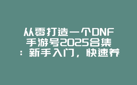 从零打造一个DNF手游号2025合集:新手入门,快速养成!_游戏攻略_36397绿色下载网 从零打造一个DNF手游号2025合集:新手入门,快速养成!_游戏攻略_36397绿色下载网