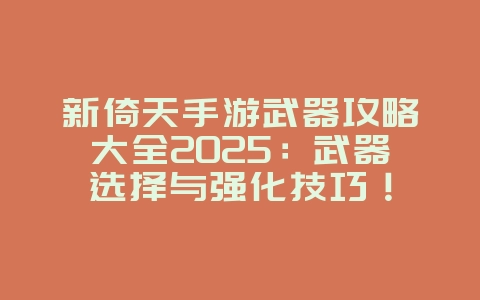 新倚天手游武器攻略大全2025：武器选择与强化技巧！_游戏攻略_36397绿色下载网