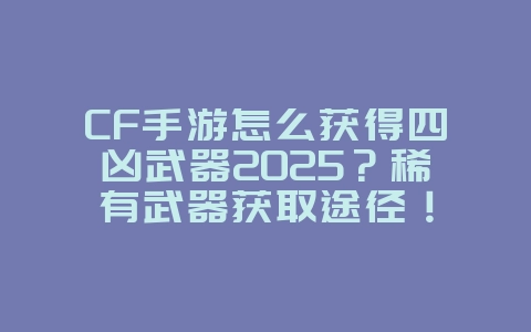 CF手游怎么获得四凶武器2025?稀有武器获取途径!_游戏攻略_36397绿色下载网 CF手游怎么获得四凶武器2025?稀有武器获取途径!_游戏攻略_36397绿色下载网