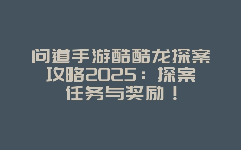 问道手游酷酷龙探案攻略2025:探案任务与奖励!_游戏攻略_36397绿色下载网 问道手游酷酷龙探案攻略2025:探案任务与奖励!_游戏攻略_36397绿色下载网
