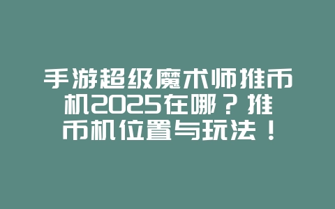 手游超级魔术师推币机2025在哪？推币机位置与玩法！