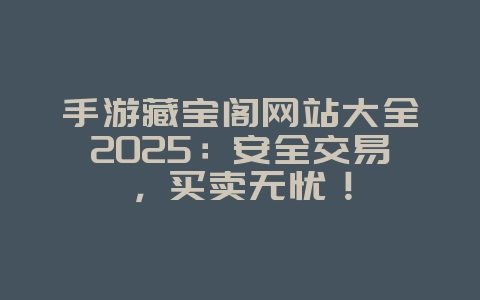手游藏宝阁网站大全2025：安全交易，买卖无忧！