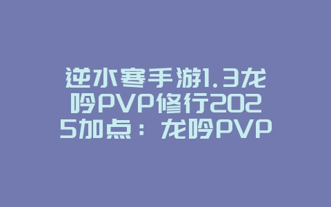 逆水寒手游1.3龙吟PVP修行2025加点：龙吟PVP加点与技巧！_游戏攻略_36397绿色下载网