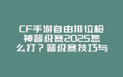 CF手游自由排位枪神晋级赛2025怎么打?晋级赛技巧与阵容!_游戏攻略_36397绿色下载网 CF手游自由排位枪神晋级赛2025怎么打?晋级赛技巧与阵容!_游戏攻略_36397绿色下载网