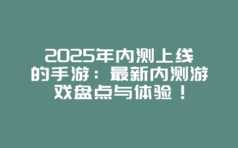 2025年内测上线的手游：最新内测游戏盘点与体验！