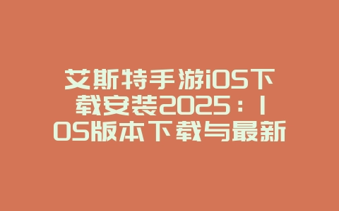 艾斯特手游iOS下载安装2025：IOS版本下载与最新资讯！