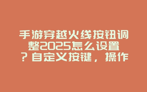 手游穿越火线按钮调整2025怎么设置?自定义按键,操作更顺手!_游戏攻略_36397绿色下载网 手游穿越火线按钮调整2025怎么设置?自定义按键,操作更顺手!_游戏攻略_36397绿色下载网