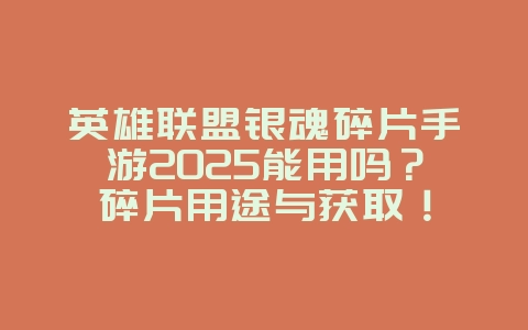 英雄联盟银魂碎片手游2025能用吗？碎片用途与获取！