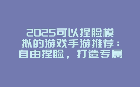 2025可以捏脸模拟的游戏手游推荐:自由捏脸,打造专属角色!_游戏推荐_36397绿色下载网 2025可以捏脸模拟的游戏手游推荐:自由捏脸,打造专属角色!_游戏推荐_36397绿色下载网