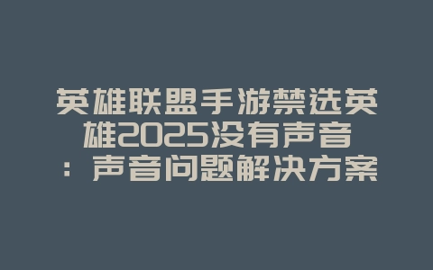 英雄联盟手游禁选英雄2025没有声音：声音问题解决方案与修复！