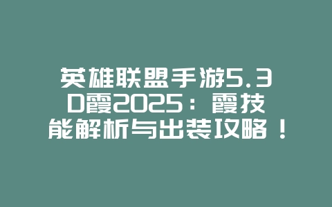 英雄联盟手游5.3D霞2025：霞技能解析与出装攻略！_游戏攻略_36397绿色下载网