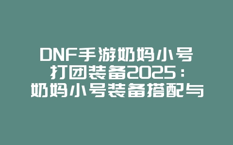 DNF手游奶妈小号打团装备2025:奶妈小号装备搭配与团本要求!_游戏攻略_36397绿色下载网 DNF手游奶妈小号打团装备2025:奶妈小号装备搭配与团本要求!_游戏攻略_36397绿色下载网