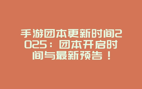 手游团本更新时间2025：团本开启时间与最新预告！