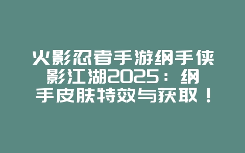 火影忍者手游纲手侠影江湖2025：纲手皮肤特效与获取！