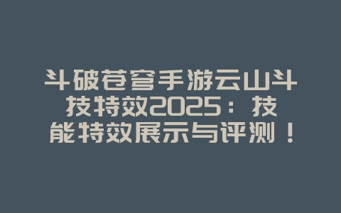 斗破苍穹手游云山斗技特效2025：技能特效展示与评测！