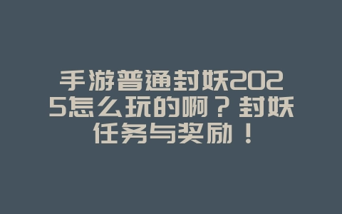手游普通封妖2025怎么玩的啊？封妖任务与奖励！_游戏攻略_36397绿色下载网