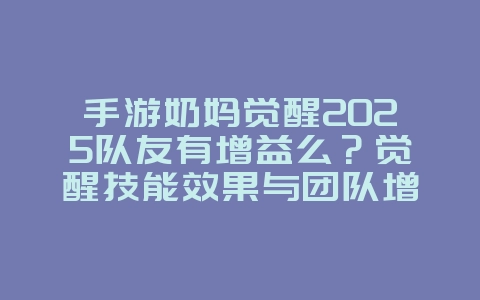 手游奶妈觉醒2025队友有增益么？觉醒技能效果与团队增益！_游戏攻略_36397绿色下载网
