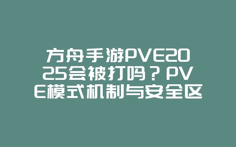 方舟手游PVE2025会被打吗？PVE模式机制与安全区域！