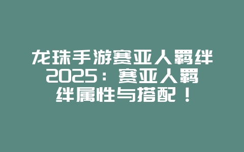 龙珠手游赛亚人羁绊2025:赛亚人羁绊属性与搭配!_游戏攻略_36397绿色下载网 龙珠手游赛亚人羁绊2025:赛亚人羁绊属性与搭配!_游戏攻略_36397绿色下载网