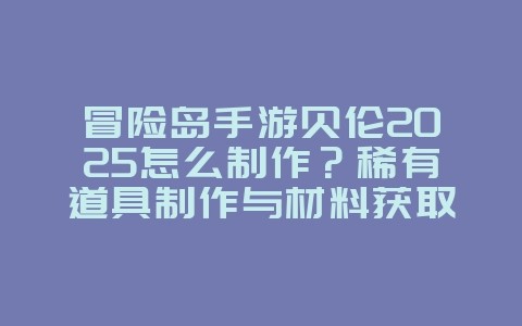 冒险岛手游贝伦2025怎么制作?稀有道具制作与材料获取!_游戏攻略_36397绿色下载网 冒险岛手游贝伦2025怎么制作?稀有道具制作与材料获取!_游戏攻略_36397绿色下载网