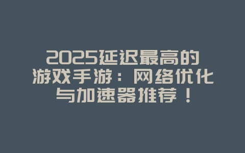 2025延迟最高的游戏手游：网络优化与加速器推荐！