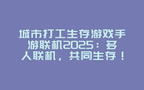 城市打工生存游戏手游联机2025：多人联机，共同生存！