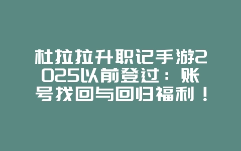 杜拉拉升职记手游2025以前登过：账号找回与回归福利！