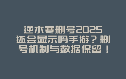 逆水寒删号2025还会显示吗手游？删号机制与数据保留！